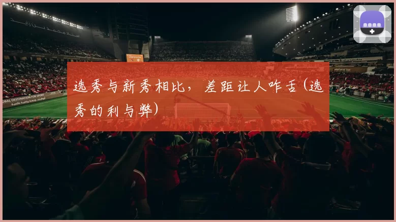 选秀与新秀相比，差距让人咋舌(选秀的利与弊)