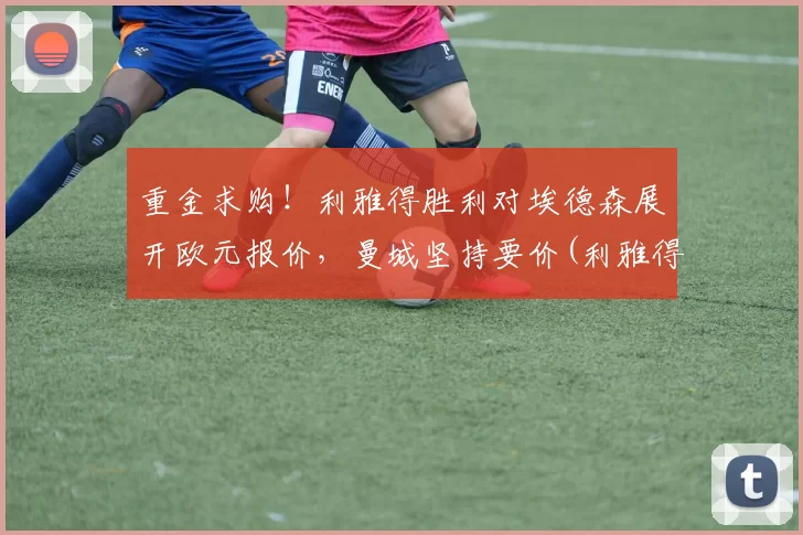 重金求购！利雅得胜利对埃德森展开欧元报价，曼城坚持要价(利雅得胜利对利雅得新月)