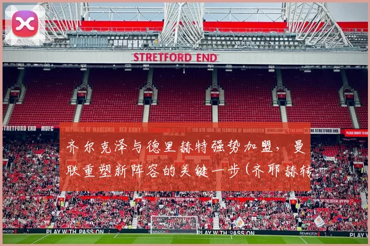 齐尔克泽与德里赫特强势加盟，曼联重塑新阵容的关键一步(齐耶赫转会费)