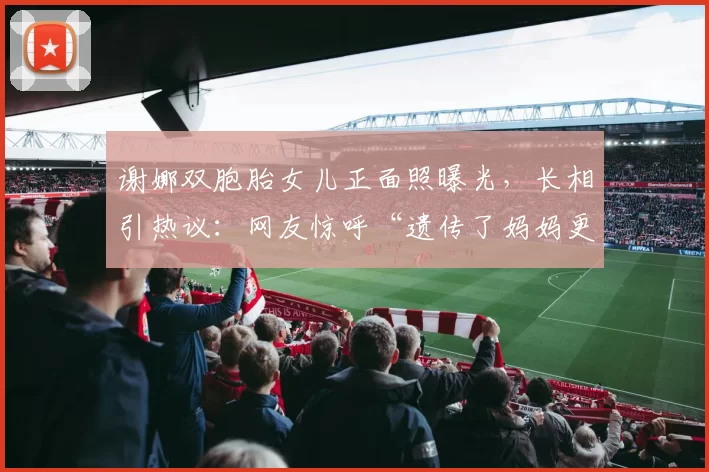 谢娜双胞胎女儿正面照曝光，长相引热议：网友惊呼“遗传了妈妈更多！”