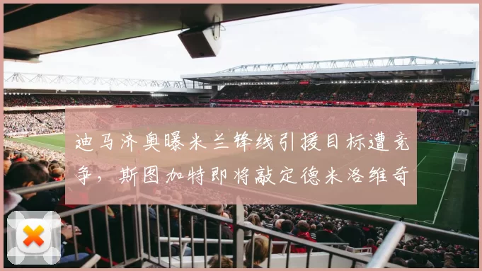迪马济奥曝米兰锋线引援目标遭竞争，斯图加特即将敲定德米洛维奇转会